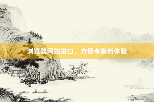浏览器网站进口，方便考察新体验