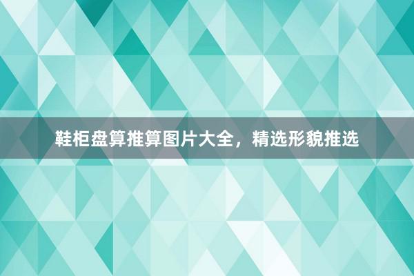 鞋柜盘算推算图片大全，精选形貌推选