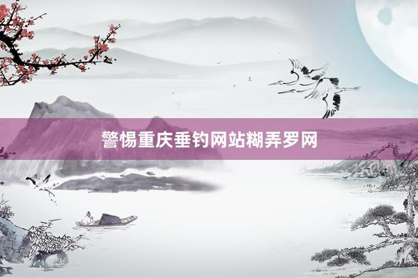 警惕重庆垂钓网站糊弄罗网